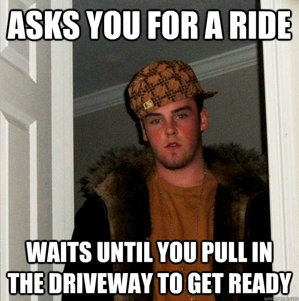 Asks you for a ride  waits until you pull in the driveway to get ready  Scumbag Steve