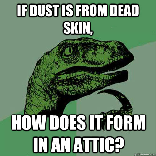 If dust is from dead skin, how does it form in an attic?  Philosoraptor