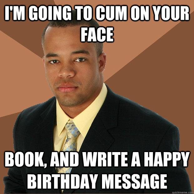 I'm going to cum on your Face book, and write a happy birthday message - I'm going to cum on your Face book, and write a happy birthday message  Successful Black Man