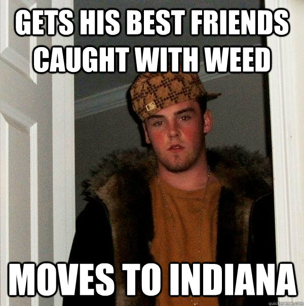 Gets his best friends caught with weed moves to Indiana  Scumbag Steve