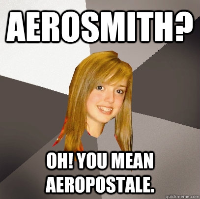 Aerosmith? OH! you mean Aeropostale.  Musically Oblivious 8th Grader