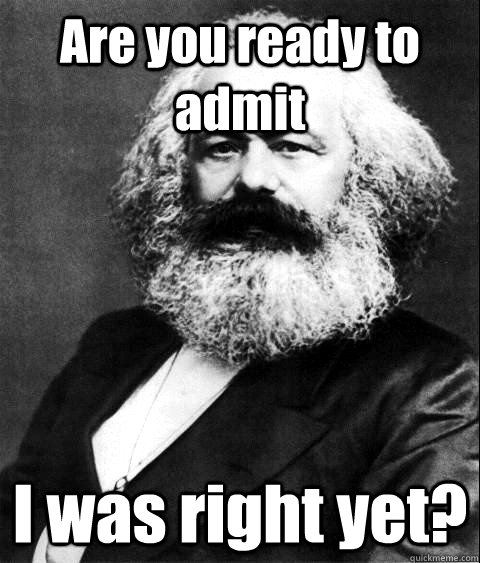 Are you ready to admit I was right yet?  KARL MARX