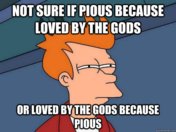 Not sure if pious because loved by the gods or loved by the gods because pious  Futurama Fry