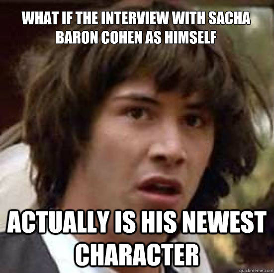 What if the interview with Sacha Baron Cohen as himself actually is his newest character - What if the interview with Sacha Baron Cohen as himself actually is his newest character  conspiracy keanu