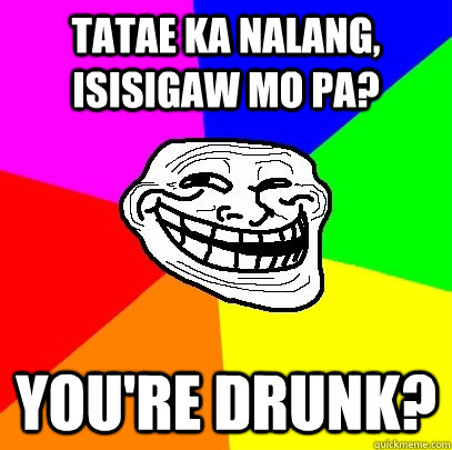 tatae ka nalang, isisigaw mo pa? You're drunk?  Troll Face