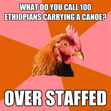 What do you call 100 Ethiopians carrying a canoe?  over staffed  Anti-Joke Chicken