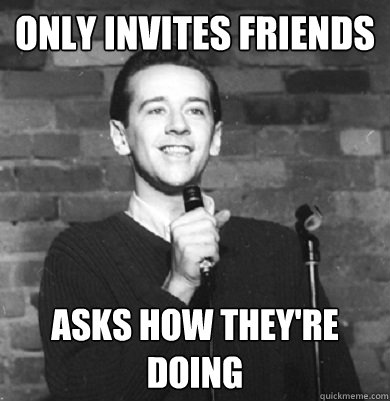 only invites friends asks how they're doing - only invites friends asks how they're doing  Comedy Enthusiast