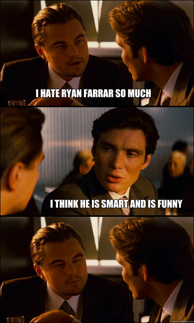 I hate Ryan Farrar so much I think he is smart and is funny  Inception