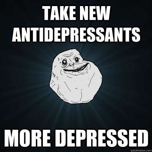 take new antidepressants more depressed  Forever Alone