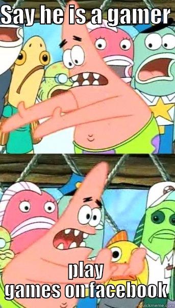 SAY HE IS A GAMER  PLAY GAMES ON FACEBOOK Push it somewhere else Patrick