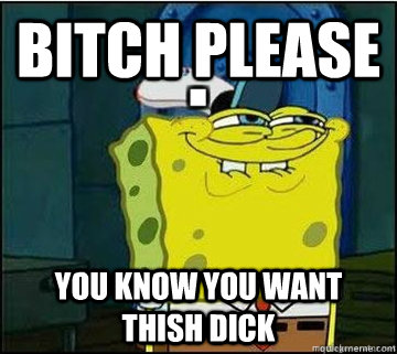 Bitch Please You know you want thish dick  Spongebob