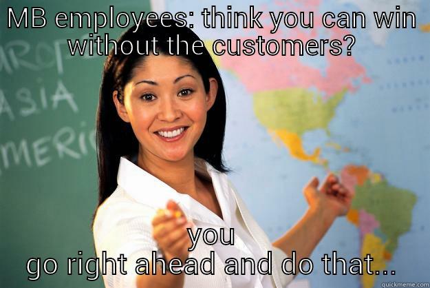 MB EMPLOYEES: THINK YOU CAN WIN WITHOUT THE CUSTOMERS? YOU GO RIGHT AHEAD AND DO THAT... Unhelpful High School Teacher