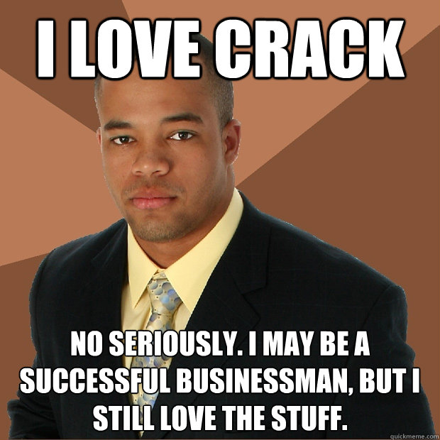 I love crack No seriously. I may be a successful businessman, but I still love the stuff. - I love crack No seriously. I may be a successful businessman, but I still love the stuff.  Successful Black Man