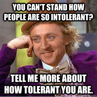 You can't stand how people are so intolerant? Tell me more about how tolerant you are.  Condescending Wonka