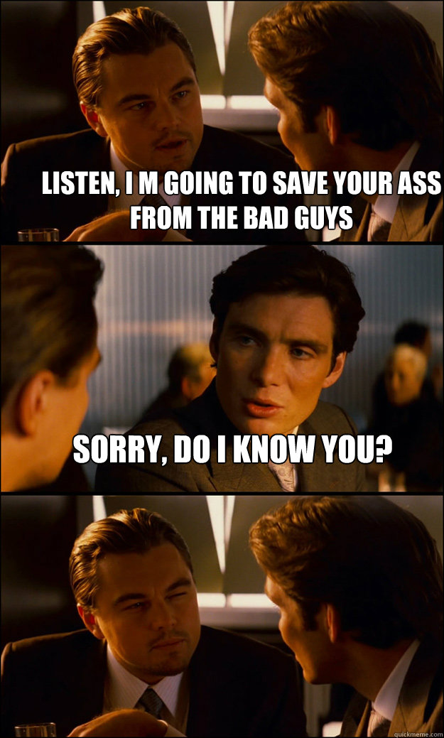 listen, i m going to save your ass from the bad guys sorry, do i know you?   Inception