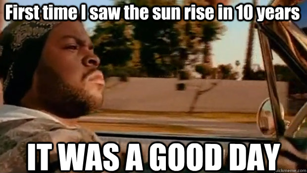 First time I saw the sun rise in 10 years IT WAS A GOOD DAY  It was a good day