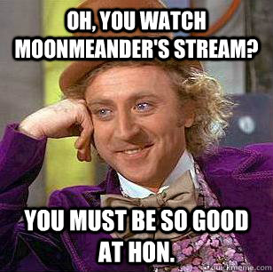 Oh, you watch Moonmeander's stream? You must be so good at HoN.  Condescending Wonka