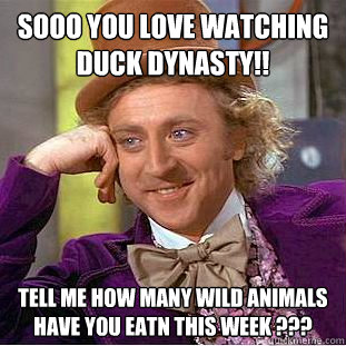 sooo you love watching duck dynasty!! tell me how many wild animals have you eatn this week ???  Condescending Wonka