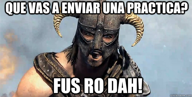 que vas a enviar una practica? fus ro dah!  skyrim