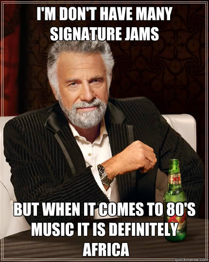 I'm don't have many signature jams but when it comes to 80's music it is definitely
 africa  Dos Equis man