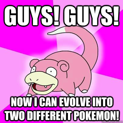 GUYS! guys! Now i can evolve into two different pokemon!  Slowpoke