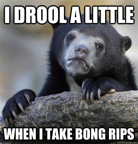 I drool a little  when I take bong rips  Confession Bear