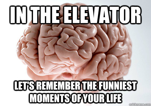 In the elevator Let's remember the funniest moments of your life  Scumbag Brain