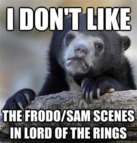 I don't like the frodo/sam scenes in lord of the rings  Confession Bear