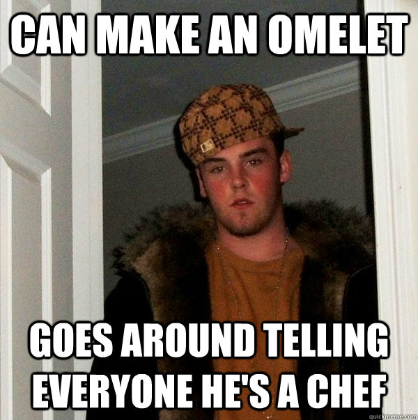 Can Make an omelet GOes around telling everyone he's a chef  Scumbag Steve