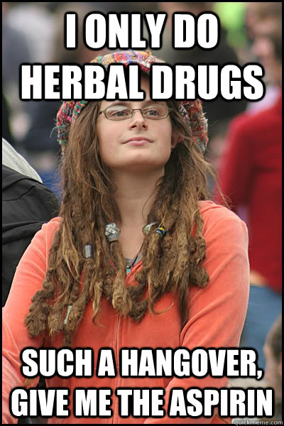 I only do herbal drugs Such a hangover, give me the aspirin  College Liberal