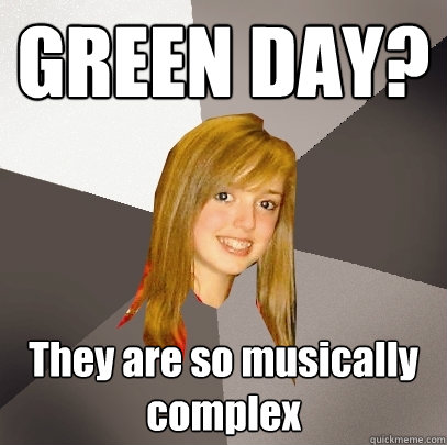 GREEN DAY? They are so musically complex  Musically Oblivious 8th Grader