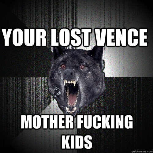 YOUR LOST VENCE MOTHER FUCKING KIDS  Insanity Wolf