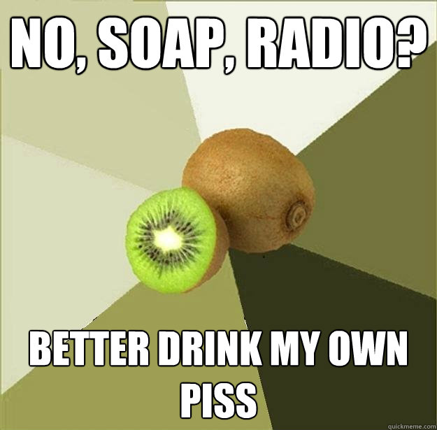 no, soap, radio? better drink my own piss  Unclear Meme Kiwi