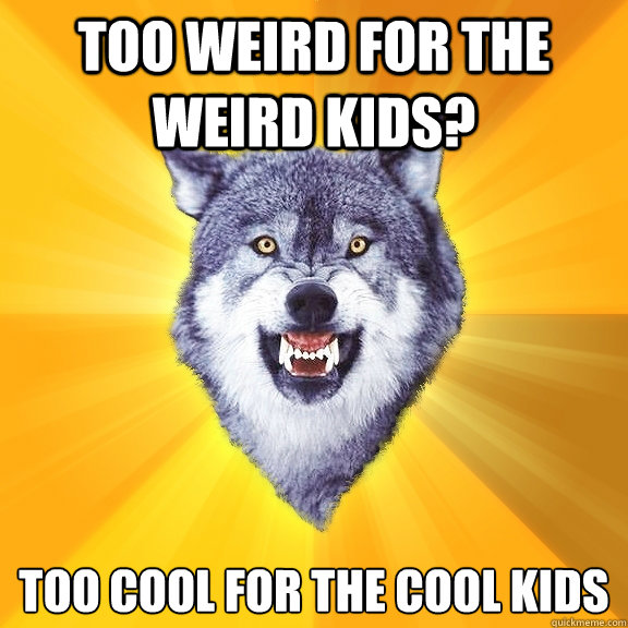 Too weird for the weird kids? too cool for the cool kids  Courage Wolf