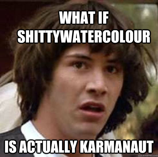 What if shittywatercolour is actually karmanaut  conspiracy keanu