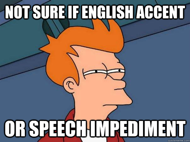 Not sure if English accent  Or speech impediment   Futurama Fry