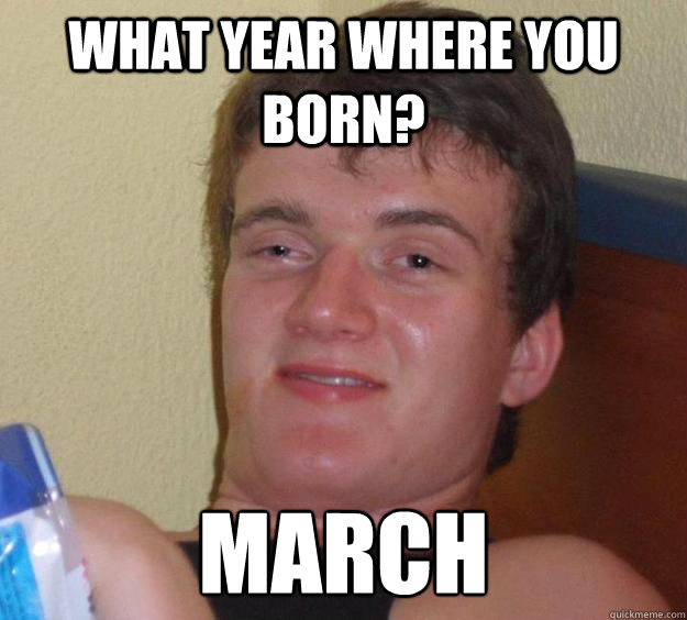 What year where you born? MArch  10 Guy