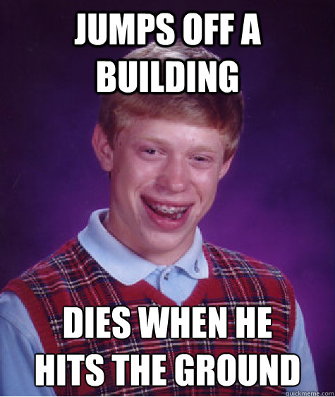 Jumps off a building Dies when he
hits the ground  Bad Luck Brian