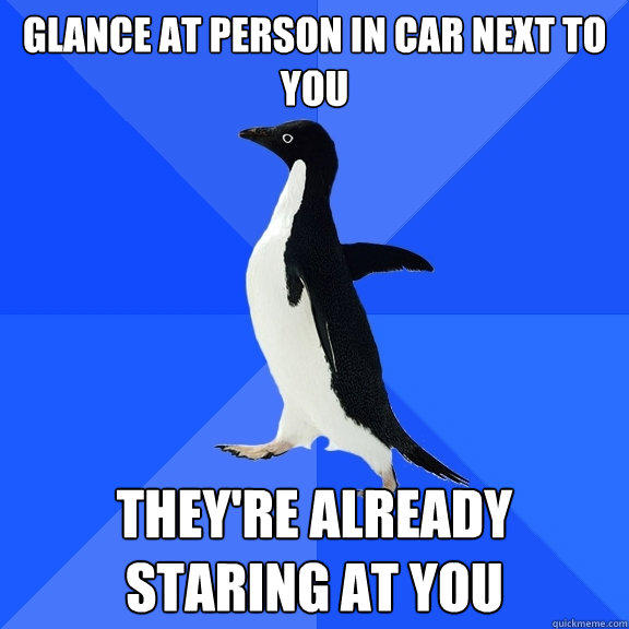 Glance at person in car next to you THEY'RE ALREADY STARING AT YOU - Glance at person in car next to you THEY'RE ALREADY STARING AT YOU  Socially Awkward Penguin