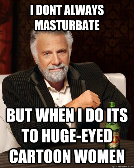 I dont always masturbate  but when i do its to huge-eyed cartoon women  The Most Interesting Man In The World