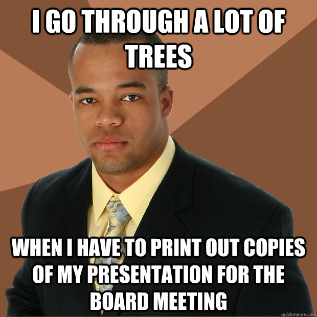 i go through a lot of trees when I have to print out copies of my presentation for the board meeting  Successful Black Man