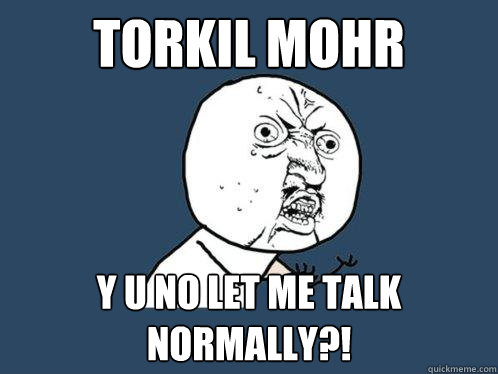 Torkil Mohr Y u no let me talk normally?!  Y U No