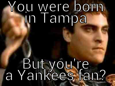 YOU WERE BORN IN TAMPA BUT YOU'RE A YANKEES FAN? Downvoting Roman