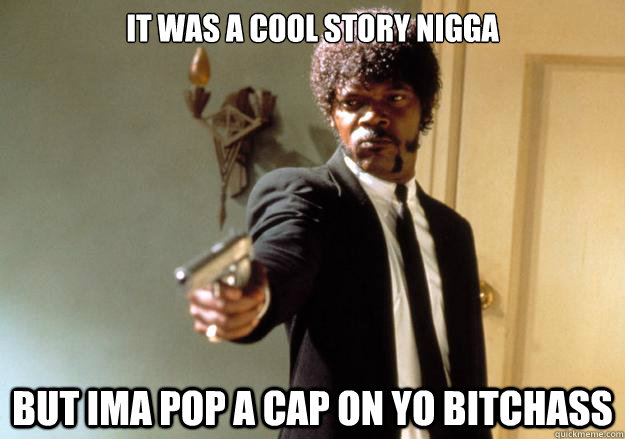 It was a cool story nigga but Ima pop a cap on yo bitchass  Samuel L Jackson