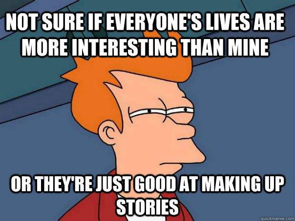 Not sure if everyone's lives are more interesting than mine Or they're just good at making up stories - Not sure if everyone's lives are more interesting than mine Or they're just good at making up stories  Futurama Fry