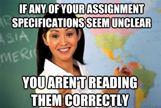 If any of your assignment specifications seem unclear you aren't reading them correctly  Unhelpful High School Teacher