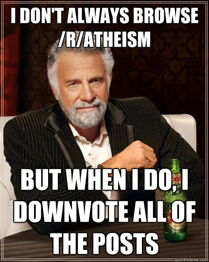 I don't always browse /r/atheism But when I do, I downvote all of the posts  The Most Interesting Man In The World