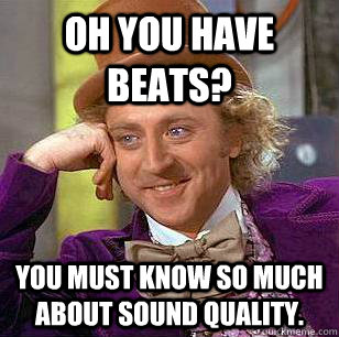 Oh you have beats? you must know so much about sound quality.  Condescending Wonka