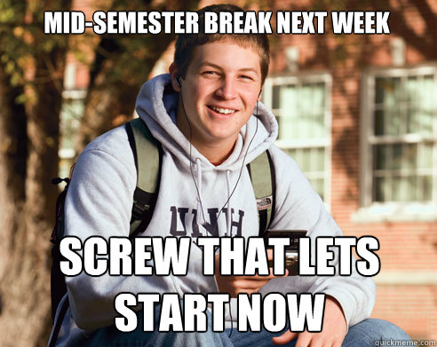 Mid-Semester break next week Screw that lets start now  College Freshman