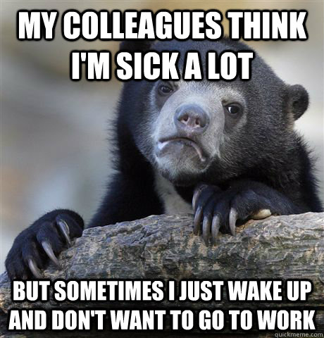 My colleagues think I'm sick a lot But sometimes I just wake up and don't want to go to work - My colleagues think I'm sick a lot But sometimes I just wake up and don't want to go to work  Confession Bear